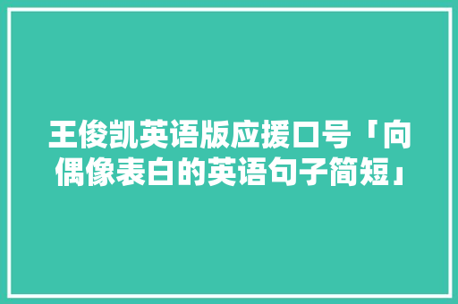 王俊凯英语版应援口号「向偶像表白的英语句子简短」 王俊凯英语版应援口号「向偶像表白的英语句子简短」 土味情话