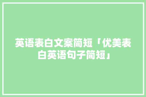 英语表白文案简短「优美表白英语句子简短」 英语表白文案简短「优美表白英语句子简短」 恋爱技巧