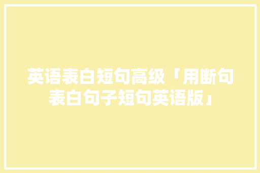 英语表白短句高级「用断句表白句子短句英语版」 英语表白短句高级「用断句表白句子短句英语版」 表白句子
