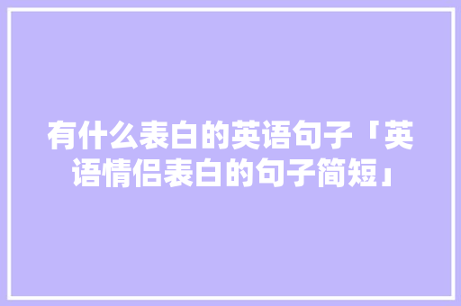 有什么表白的英语句子「英语情侣表白的句子简短」 有什么表白的英语句子「英语情侣表白的句子简短」 聊天话题