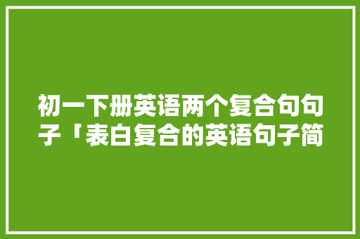 初一下册英语两个复合句句子「表白复合的英语句子简短」