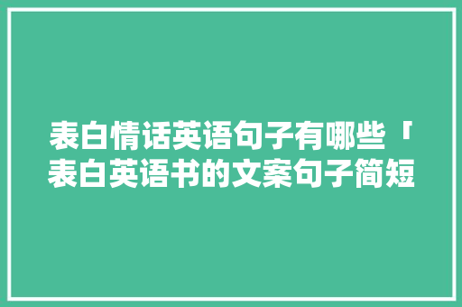 表白情话英语句子有哪些「表白英语书的文案句子简短」 表白情话英语句子有哪些「表白英语书的文案句子简短」 表白句子