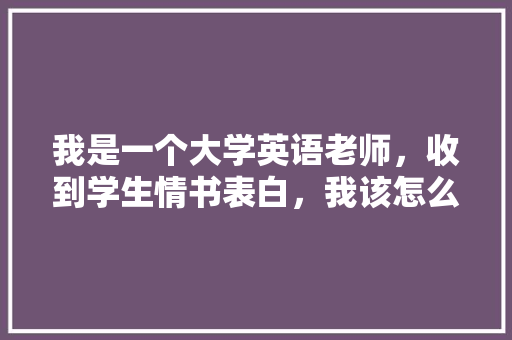 我是一个大学英语老师，收到学生情书表白，我该怎么做「班主任表白英语句子简短」