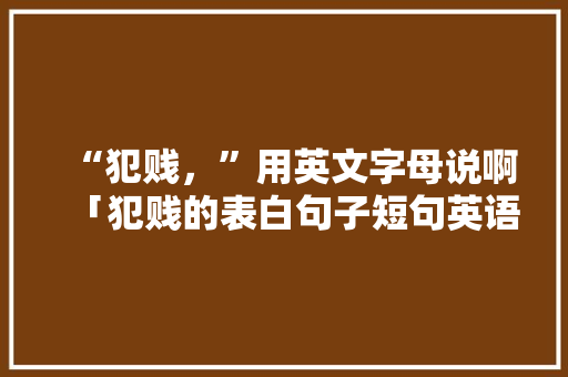 “犯贱，”用英文字母说啊「犯贱的表白句子短句英语版」 “犯贱，”用英文字母说啊「犯贱的表白句子短句英语版」 恋爱技巧