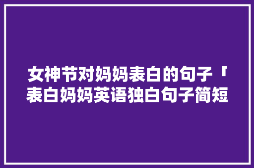女神节对妈妈表白的句子「表白妈妈英语独白句子简短」