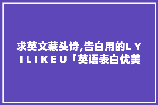 求英文藏头诗,告白用的L Y I L I K E U「英语表白优美句子简短」 求英文藏头诗,告白用的L Y I L I K E U「英语表白优美句子简短」 撩妹套路