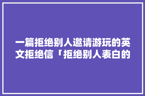 一篇拒绝别人邀请游玩的英文拒绝信「拒绝别人表白的句子英语简短」