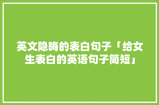 英文隐晦的表白句子「给女生表白的英语句子简短」 英文隐晦的表白句子「给女生表白的英语句子简短」 土味情话