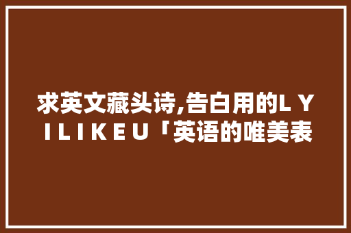 求英文藏头诗,告白用的L Y I L I K E U「英语的唯美表白短句子图片」 求英文藏头诗,告白用的L Y I L I K E U「英语的唯美表白短句子图片」 恋爱技巧