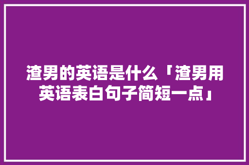 渣男的英语是什么「渣男用英语表白句子简短一点」
