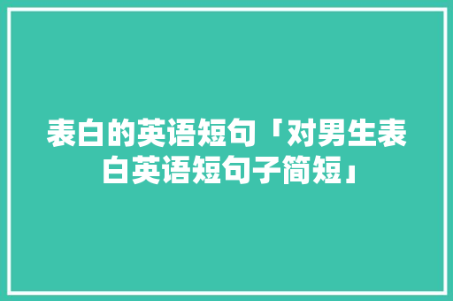表白的英语短句「对男生表白英语短句子简短」 表白的英语短句「对男生表白英语短句子简短」 土味情话