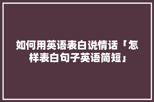如何用英语表白说情话「怎样表白句子英语简短」 如何用英语表白说情话「怎样表白句子英语简短」 撩妹套路