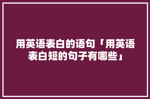 用英语表白的语句「用英语表白短的句子有哪些」 用英语表白的语句「用英语表白短的句子有哪些」 撩妹套路