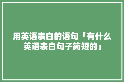 用英语表白的语句「有什么英语表白句子简短的」 用英语表白的语句「有什么英语表白句子简短的」 撩妹套路