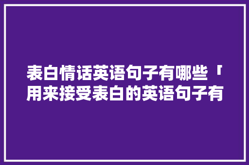 表白情话英语句子有哪些「用来接受表白的英语句子有哪些」 表白情话英语句子有哪些「用来接受表白的英语句子有哪些」 土味情话