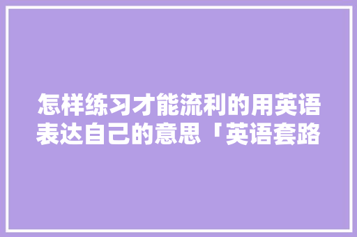怎样练习才能流利的用英语表达自己的意思「英语套路表白的句子简短一点」 恋爱技巧