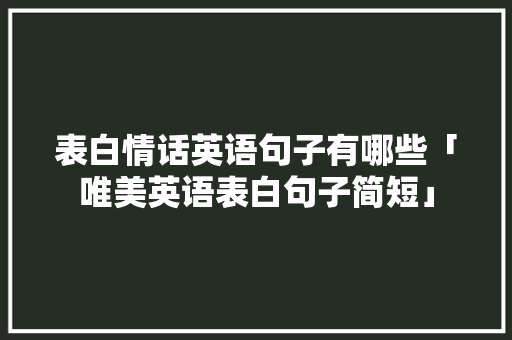 表白情话英语句子有哪些「唯美英语表白句子简短」 表白情话英语句子有哪些「唯美英语表白句子简短」 撩妹套路