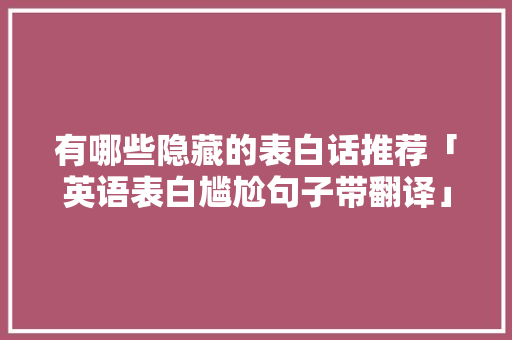 有哪些隐藏的表白话推荐「英语表白尴尬句子带翻译」