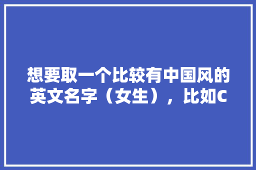 想要取一个比较有中国风的英文名字（女生），比如Cho（秋）这样的，因为我上课要用「表白古风英语情话句子简短」