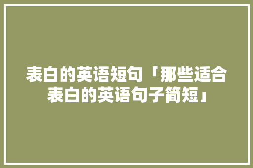 表白的英语短句「那些适合表白的英语句子简短」 表白句子 表白的英语短句「那些适合表白的英语句子简短」 表白的英语短句「那些适合表白的英语句子简短」 表白句子