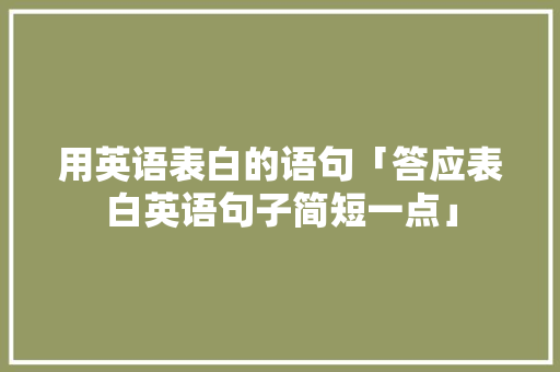 用英语表白的语句「答应表白英语句子简短一点」 用英语表白的语句「答应表白英语句子简短一点」 恋爱技巧