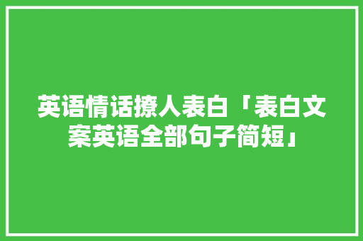英语情话撩人表白「表白文案英语全部句子简短」 英语情话撩人表白「表白文案英语全部句子简短」 恋爱技巧