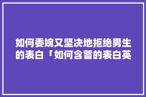如何委婉又坚决地拒绝男生的表白「如何含蓄的表白英语句子简短」