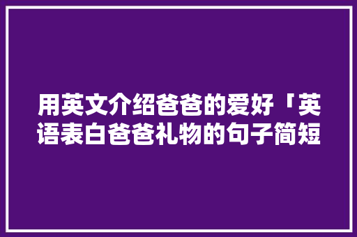 用英文介绍爸爸的爱好「英语表白爸爸礼物的句子简短」