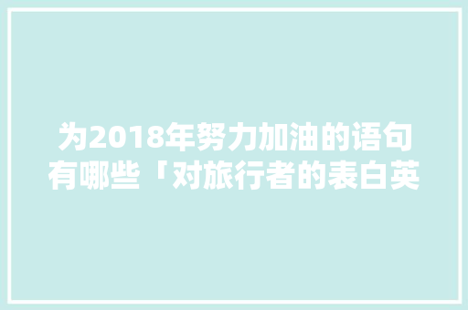 为2018年努力加油的语句有哪些「对旅行者的表白英语句子简短」 为2018年努力加油的语句有哪些「对旅行者的表白英语句子简短」 恋爱技巧