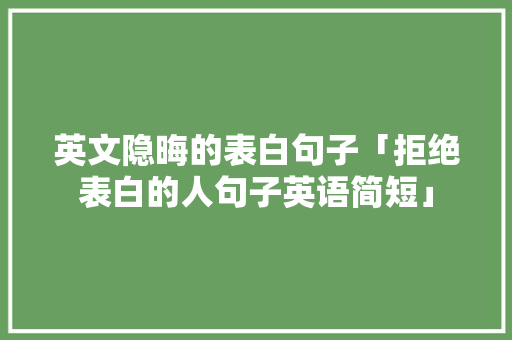 英文隐晦的表白句子「拒绝表白的人句子英语简短」 英文隐晦的表白句子「拒绝表白的人句子英语简短」 恋爱技巧