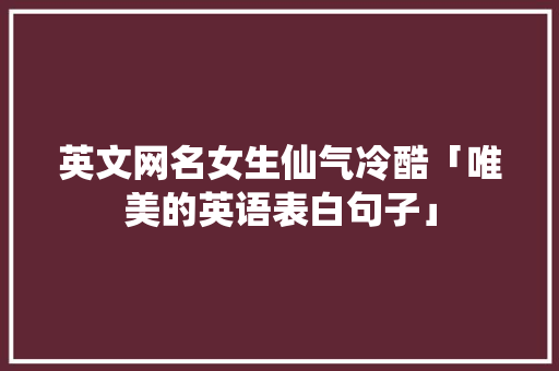 英文网名女生仙气冷酷「唯美的英语表白句子」 英文网名女生仙气冷酷「唯美的英语表白句子」 恋爱技巧
