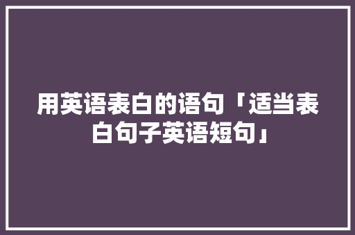 用英语表白的语句「适当表白句子英语短句」 用英语表白的语句「适当表白句子英语短句」 恋爱技巧
