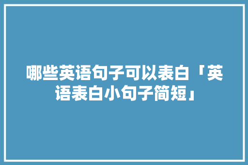 哪些英语句子可以表白「英语表白小句子简短」 撩妹套路 哪些英语句子可以表白「英语表白小句子简短」 哪些英语句子可以表白「英语表白小句子简短」 撩妹套路