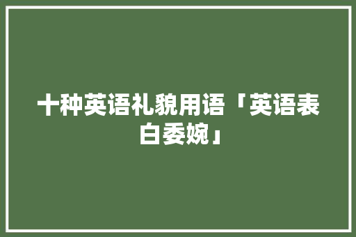十种英语礼貌用语「英语表白委婉」 撩妹套路 十种英语礼貌用语「英语表白委婉」 十种英语礼貌用语「英语表白委婉」 撩妹套路