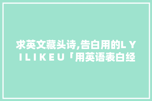 求英文藏头诗,告白用的L Y I L I K E U「用英语表白经典句子短句」 求英文藏头诗,告白用的L Y I L I K E U「用英语表白经典句子短句」 聊天话题