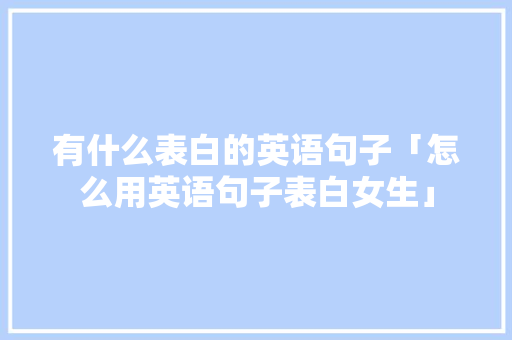 有什么表白的英语句子「怎么用英语句子表白女生」 有什么表白的英语句子「怎么用英语句子表白女生」 表白句子