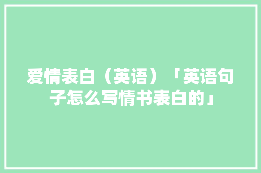 爱情表白（英语）「英语句子怎么写情书表白的」 爱情表白（英语）「英语句子怎么写情书表白的」 撩妹套路