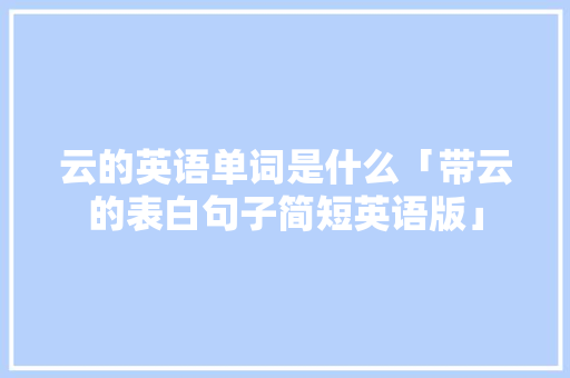 云的英语单词是什么「带云的表白句子简短英语版」 云的英语单词是什么「带云的表白句子简短英语版」 恋爱技巧