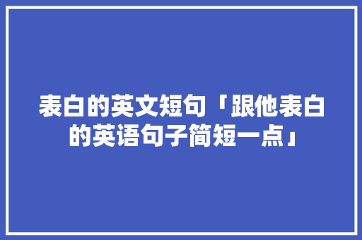 表白的英文短句「跟他表白的英语句子简短一点」 表白的英文短句「跟他表白的英语句子简短一点」 恋爱技巧