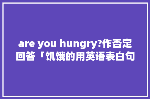 are you hungry?作否定回答「饥饿的用英语表白句子怎么说」
