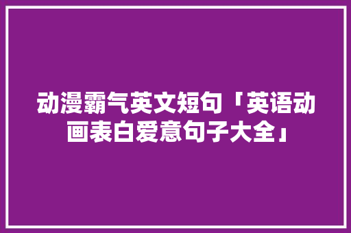 动漫霸气英文短句「英语动画表白爱意句子大全」 动漫霸气英文短句「英语动画表白爱意句子大全」 表白句子