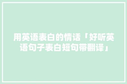 用英语表白的情话「好听英语句子表白短句带翻译」 用英语表白的情话「好听英语句子表白短句带翻译」 表白句子