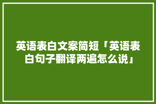 英语表白文案简短「英语表白句子翻译两遍怎么说」 英语表白文案简短「英语表白句子翻译两遍怎么说」 表白句子