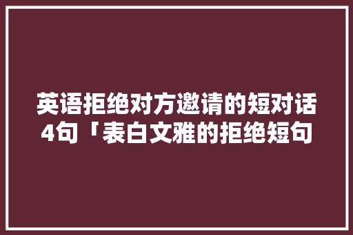 英语拒绝对方邀请的短对话4句「表白文雅的拒绝短句子英语版」