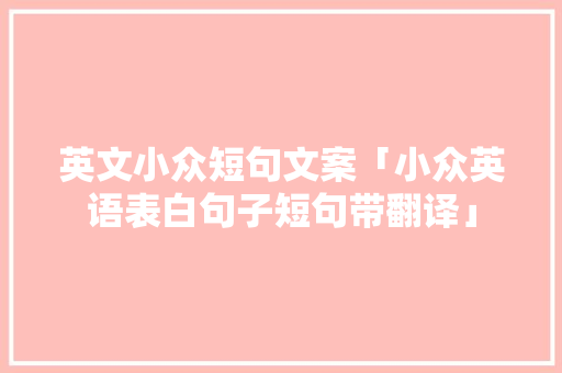 英文小众短句文案「小众英语表白句子短句带翻译」 撩妹套路 英文小众短句文案「小众英语表白句子短句带翻译」 英文小众短句文案「小众英语表白句子短句带翻译」 撩妹套路
