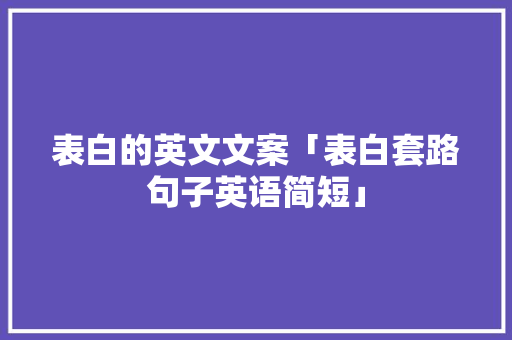 表白的英文文案「表白套路句子英语简短」 撩妹套路 表白的英文文案「表白套路句子英语简短」 表白的英文文案「表白套路句子英语简短」 撩妹套路