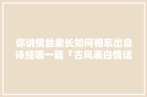 你说情丝柔长如何相忘出自诗经哪一篇「古风表白情话英文」