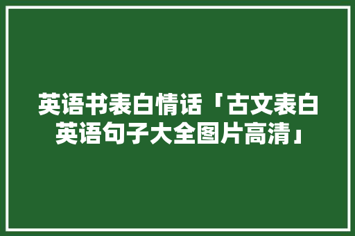 英语书表白情话「古文表白英语句子大全图片高清」 英语书表白情话「古文表白英语句子大全图片高清」 撩妹套路