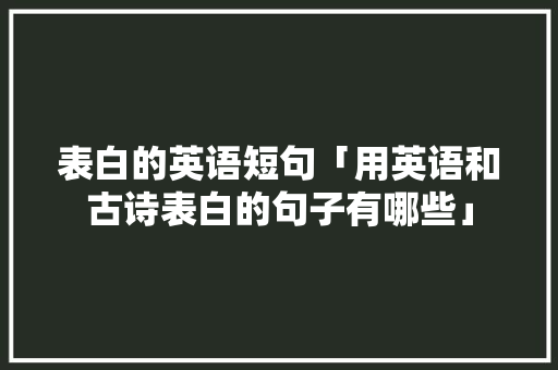 表白的英语短句「用英语和古诗表白的句子有哪些」 表白的英语短句「用英语和古诗表白的句子有哪些」 撩妹套路