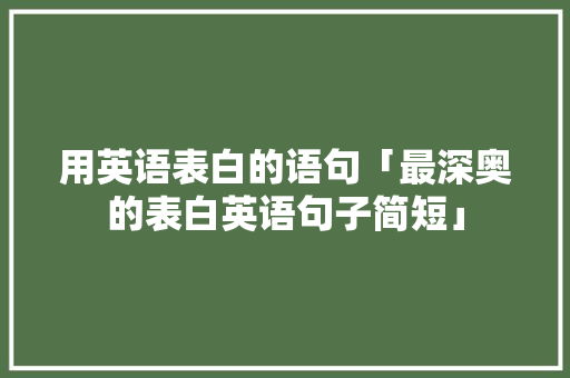 用英语表白的语句「最深奥的表白英语句子简短」 用英语表白的语句「最深奥的表白英语句子简短」 撩妹套路